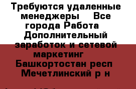 Требуются удаленные менеджеры  - Все города Работа » Дополнительный заработок и сетевой маркетинг   . Башкортостан респ.,Мечетлинский р-н